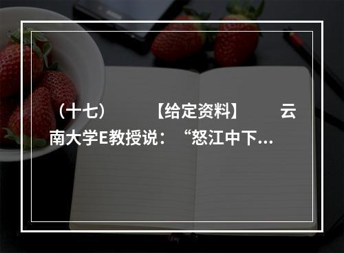 （十七）　　【给定资料】　　云南大学E教授说：“怒江中下游