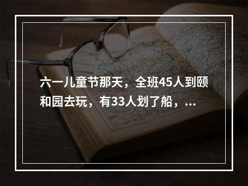 六一儿童节那天，全班45人到颐和园去玩，有33人划了船，2