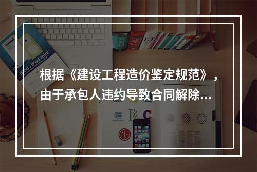 根据《建设工程造价鉴定规范》，由于承包人违约导致合同解除的费