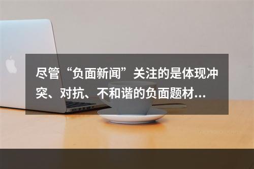 尽管“负面新闻”关注的是体现冲突、对抗、不和谐的负面题材，