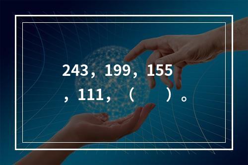 243，199，155，111，（　　）。