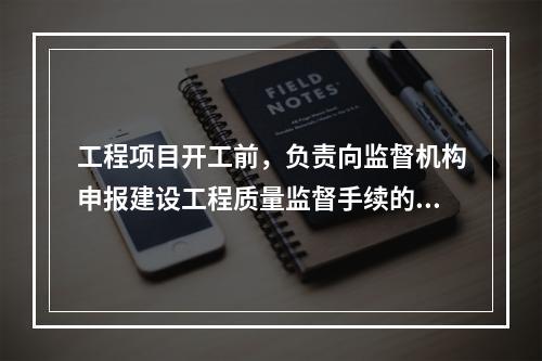 工程项目开工前，负责向监督机构申报建设工程质量监督手续的单位