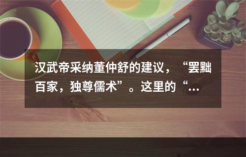 汉武帝采纳董仲舒的建议，“罢黜百家，独尊儒术”。这里的“儒