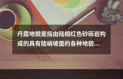 丹霞地貌是指由陆相红色砂砾岩构成的具有陡峭坡面的各种地貌形