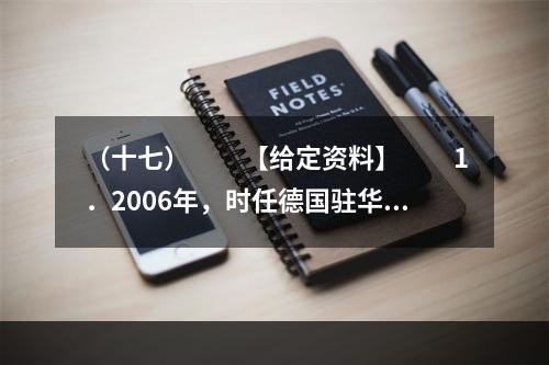 （十七）　　【给定资料】　　1．2006年，时任德国驻华大