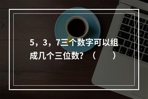 5，3，7三个数字可以组成几个三位数？（　　）