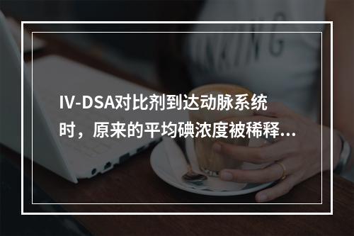 IV-DSA对比剂到达动脉系统时，原来的平均碘浓度被稀释为（