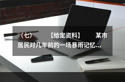 （七）　　【给定资料】　　某市居民对几年前的一场暴雨记忆犹