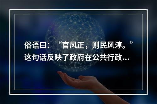 俗语曰：“官风正，则民风淳。”这句话反映了政府在公共行政过