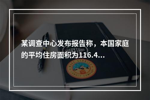 某调查中心发布报告称，本国家庭的平均住房面积为116.4平