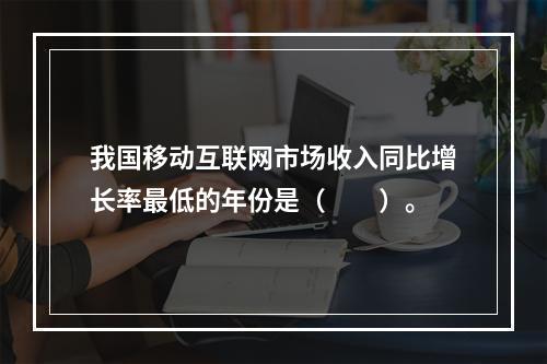 我国移动互联网市场收入同比增长率最低的年份是（　　）。