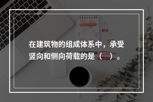 在建筑物的组成体系中，承受竖向和侧向荷载的是（　）。