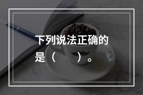 下列说法正确的是（　　）。