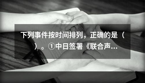 下列事件按时间排列，正确的是（　　）。①中日签署《联合声明