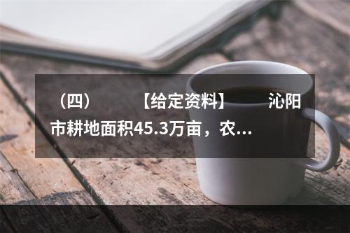 （四）　　【给定资料】　　沁阳市耕地面积45.3万亩，农业