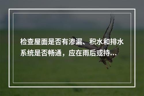 检查屋面是否有渗漏、积水和排水系统是否畅通，应在雨后或持续淋