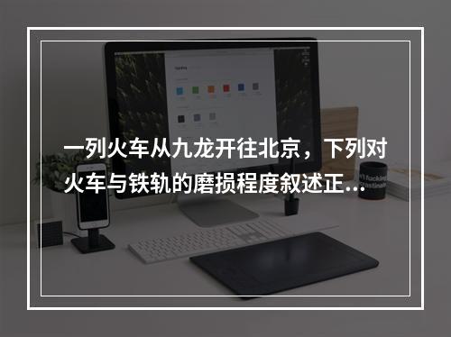 一列火车从九龙开往北京，下列对火车与铁轨的磨损程度叙述正确