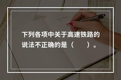 下列各项中关于高速铁路的说法不正确的是（　　）。