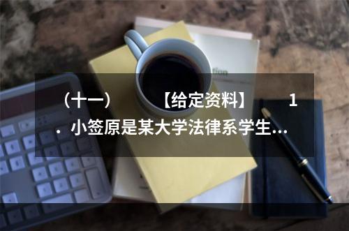 （十一）　　【给定资料】　　1．小签原是某大学法律系学生，