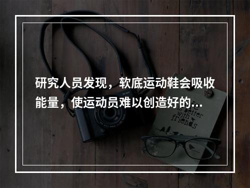 研究人员发现，软底运动鞋会吸收能量，使运动员难以创造好的成