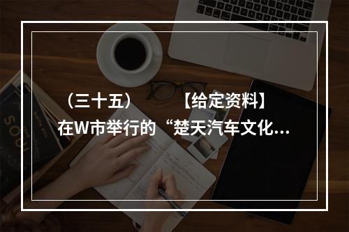 （三十五）　　【给定资料】　　在W市举行的“楚天汽车文化节