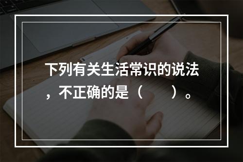 下列有关生活常识的说法，不正确的是（　　）。