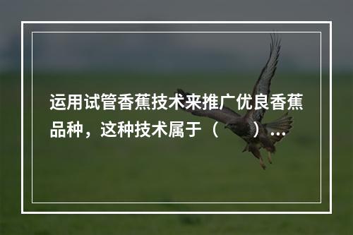 运用试管香蕉技术来推广优良香蕉品种，这种技术属于（　　）。