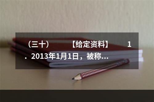 （三十）　　【给定资料】　　1．2013年1月1日，被称为