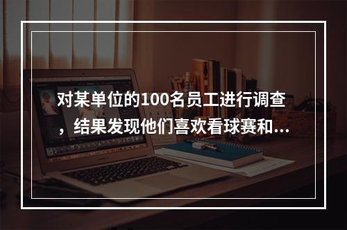 对某单位的100名员工进行调查，结果发现他们喜欢看球赛和电