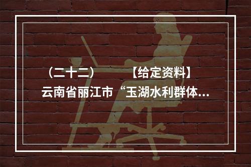 （二十二）　　【给定资料】　　云南省丽江市“玉湖水利群体事