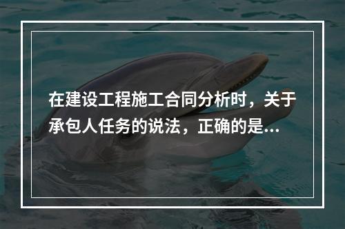 在建设工程施工合同分析时，关于承包人任务的说法，正确的是（　