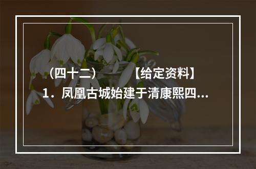 （四十二）　　【给定资料】　　1．凤凰古城始建于清康熙四十