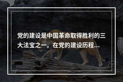 党的建设是中国革命取得胜利的三大法宝之一。在党的建设历程中