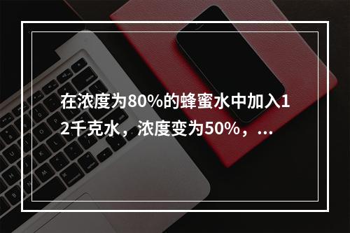 在浓度为80%的蜂蜜水中加入12千克水，浓度变为50%，再