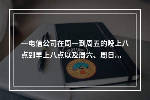 一电信公司在周一到周五的晚上八点到早上八点以及周六、周日全