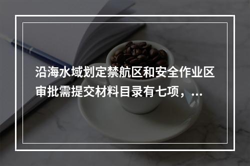 沿海水域划定禁航区和安全作业区审批需提交材料目录有七项，其中