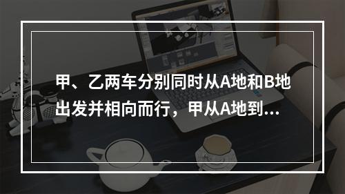 甲、乙两车分别同时从A地和B地出发并相向而行，甲从A地到B