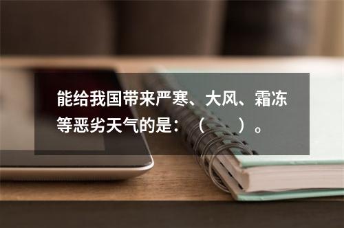 能给我国带来严寒、大风、霜冻等恶劣天气的是：（　　）。