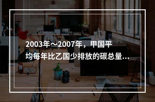 2003年～2007年，甲国平均每年比乙国少排放的碳总量为（