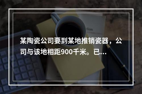 某陶瓷公司要到某地推销瓷器，公司与该地相距900千米。已知