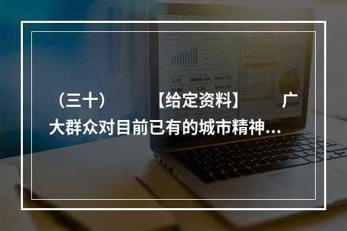 （三十）　　【给定资料】　　广大群众对目前已有的城市精神的