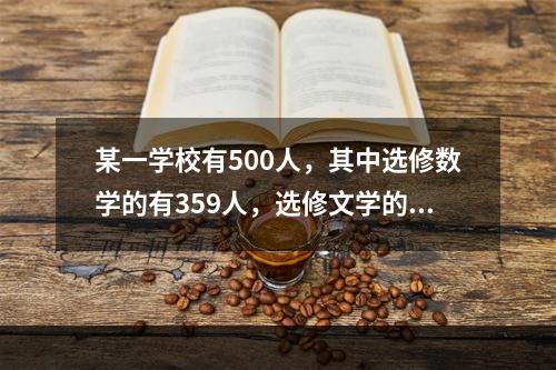 某一学校有500人，其中选修数学的有359人，选修文学的有