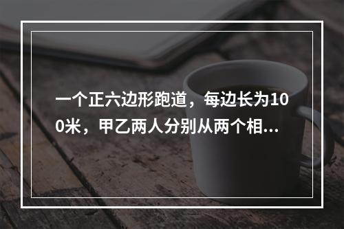 一个正六边形跑道，每边长为100米，甲乙两人分别从两个相对