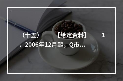 （十五）　　【给定资料】　　1．2006年12月起，Q市市