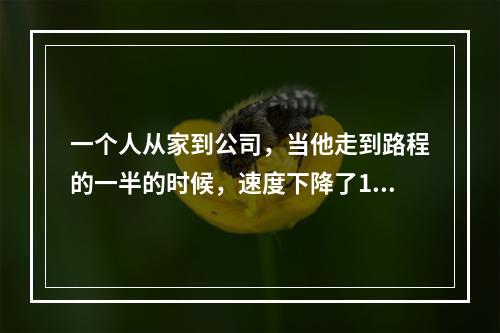 一个人从家到公司，当他走到路程的一半的时候，速度下降了10