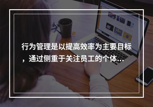 行为管理是以提高效率为主要目标，通过侧重于关注员工的个体态