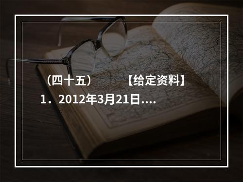 （四十五）　　【给定资料】　　1．2012年3月21日.据