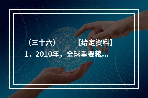 （三十六）　　【给定资料】　　1．2010年，全球重要粮食