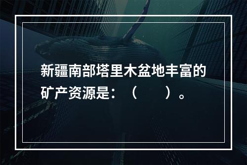 新疆南部塔里木盆地丰富的矿产资源是：（　　）。