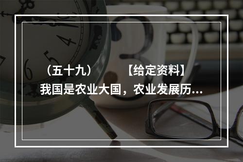 （五十九）　　【给定资料】　　我国是农业大国，农业发展历史